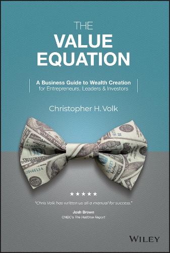 The Value Equation: A Business Guide to Creating Wealth for Entrepreneurs, Investors, and Business Leaders: A Business Guide to Wealth Creation for Entrepreneurs, Leaders & Investors