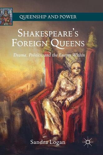 Shakespeare's Foreign Queens: Drama, Politics, and the Enemy Within (Queenship and Power)