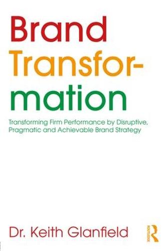 Brand Transformation: Transforming Firm Performance by Disruptive, Pragmatic and Achievable Brand Strategy