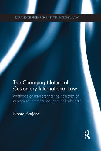 The Changing Nature of Customary International Law: Methods of Interpreting the Concept of Custom in International Criminal Tribunals (Routledge Research in International Law)