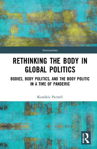 Rethinking the Body in Global Politics: Bodies, Body Politics, and the Body Politic in a Time of Pandemic (Interventions)