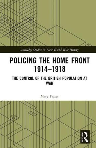 Policing the Home Front in Britain, 1914-1918: The control of the British population at war (Routledge Studies in First World War History)