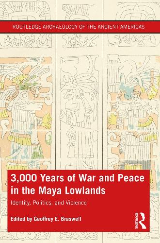 3,000 Years of War and Peace in the Maya Lowlands: Identity, Politics, and Violence (Routledge Archaeology of the Ancient Americas)