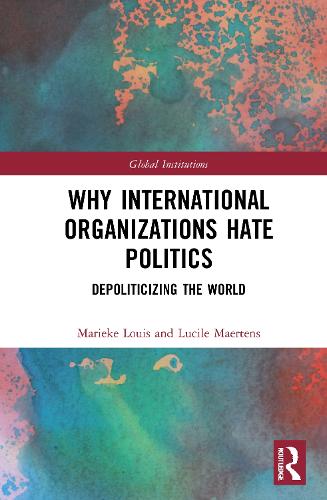 Why International Organizations Hate Politics: Depoliticizing the World (Global Institutions)