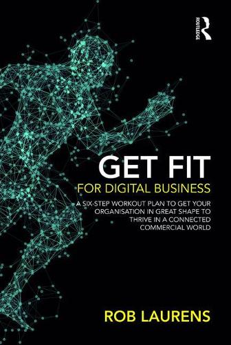 Get Fit for Digital Business: A Six-Step Workout Plan to Get Your Organisation in Great Shape to Thrive in a Connected Commercial World.
