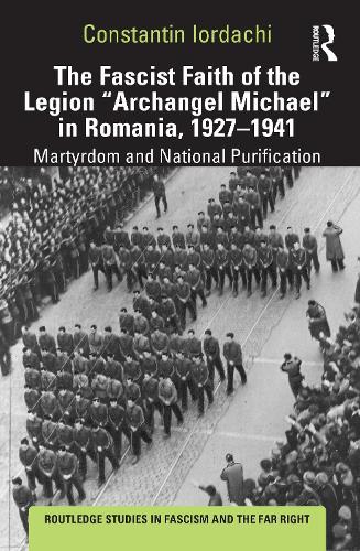 The Fascist Faith of the Legion "Archangel Michael" in Romania, 1927�1941: Martyrdom and National Purification (Routledge Studies in Fascism and the Far Right)