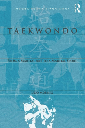 Taekwondo: From a Martial Art to a Martial Sport (Routledge Research in Sports History)