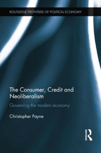 The Consumer, Credit and Neoliberalism: Governing the Modern Economy: 152 (Routledge Frontiers of Political Economy)