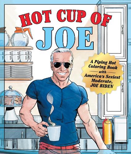 Hot Cup of Joe: A Piping Hot Coloring Book with America's Sexiest Moderate, Joe Biden: A Piping Hot Coloring Book with America's Sexiest Moderate, Joe Biden-- A Satirical Coloring Book for Adults