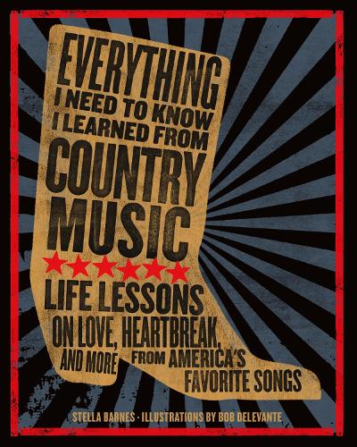 Everything I Need To Know I Learned From Country Music: Life Lessons on Love, Heartache, and More from America's Favorite Songs: Life Lessons on Love, ... and More from America's Favorite Songs