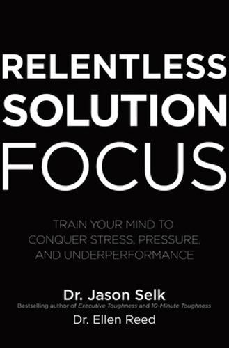 Relentless Solution Focus: Train Your Mind to Conquer Stress, Pressure, and Underperformance (BUSINESS BOOKS)