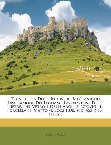 Tecnologia Delle Industrie Meccaniche: Lavorazione Dei Legnami. Lavorazione Delle Pietre, Del Vetro E Delle Argille. (stoviglie, Porcellane, Mattoni, Ecc.) 1898. Viii, 463 P. 681 Illus...