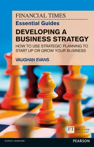 FT Essential Guide to Developing a Business Strategy: How to Use Strategic Planning to Start Up or Grow Your Business (Financial Times Series)