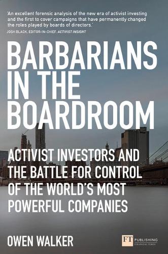 Barbarians in the Boardroom: Activist Investors and the Battle for Control of the World's Most Powerful Companies (Financial Times Series)