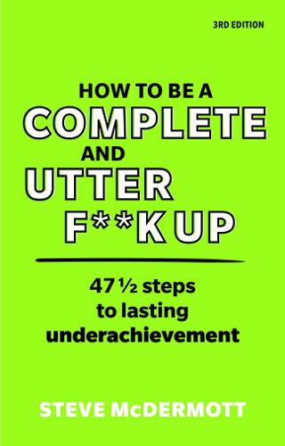 How to be a Complete and Utter F**k Up: 47 1/2 steps to lasting underachievement