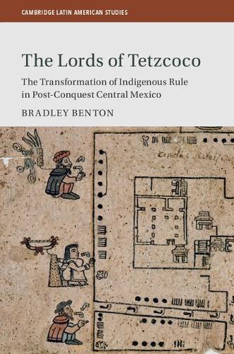 The Lords of Tetzcoco: The Transformation of Indigenous Rule in Postconquest Central Mexico (Cambridge Latin American Studies)