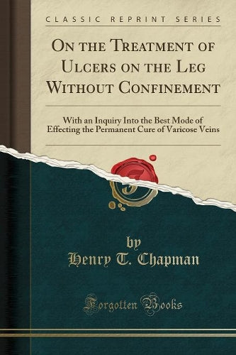 On the Treatment of Ulcers on the Leg Without Confinement: With an Inquiry Into the Best Mode of Effecting the Permanent Cure of Varicose Veins (Classic Reprint)