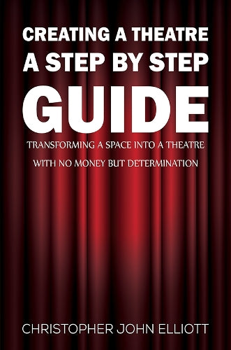 Creating a Theatre - A Step by Step Guide: Transforming a space into a theatre with no money but determination