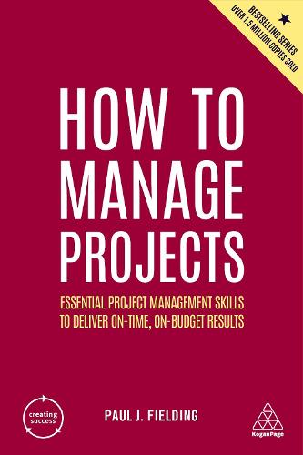 How to Manage Projects: Essential Project Management Skills to Deliver On-time, On-budget Results: 5 (Creating Success)