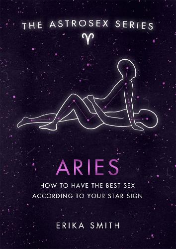 Astrosex: Aries: How to have the best sex according to your star sign (The Astrosex Series)