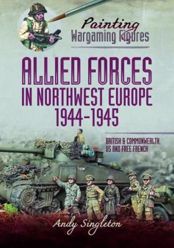Painting Wargaming Figures � Allied Forces in Northwest Europe, 1944�45: British and Commonwealth, US and Free French