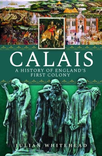 Calais: A History of England's First Colony: A History of England�s First Colony: A History of England�s First Colony