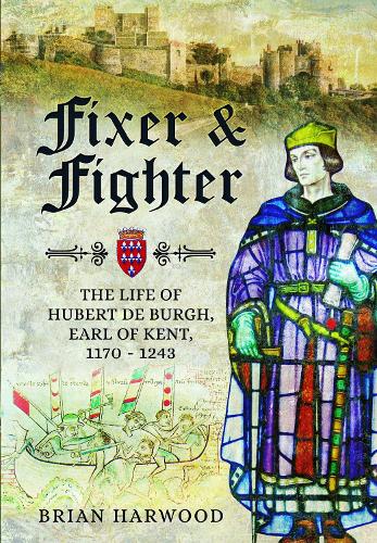 Fixer and Fighter: The Life of Hubert de Burgh, Earl of Kent, 1170 - 1243