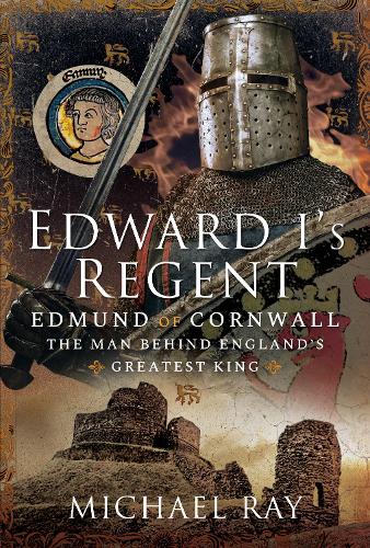 Edward I's Regent: Edmund of Cornwall, The Man Behind Englands Greatest King