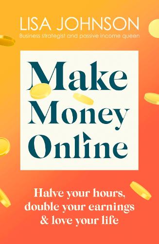 Make Money Online: Halve your hours, double your earnings & love your life