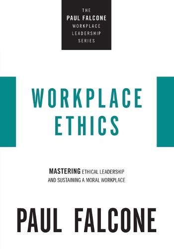Workplace Ethics: Mastering Ethical Leadership and Sustaining a Moral Workplace (The Paul Falcone Workplace Leadership Series)