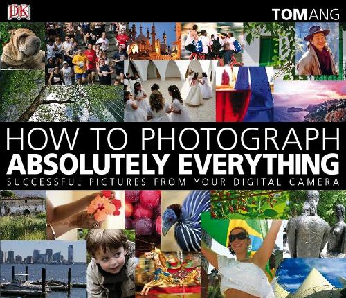 How to Photograph Absolutely Everything: Successful Pictures from your Digital Camera