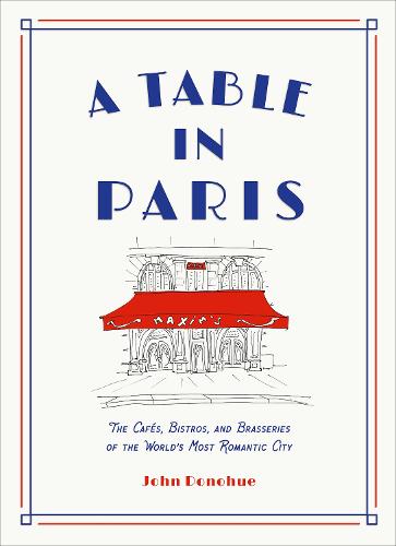 A Table in Paris: The Cafés, Bistros, and Brasseries of the World's Most Romantic City