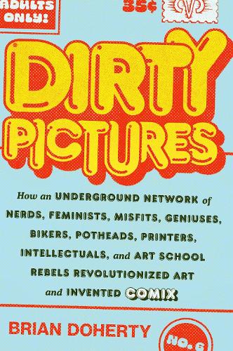 Dirty Pictures: How an Underground Network of Nerds, Feminists, Bikers, Potheads, Intellectuals, and Art School Rebels Revolutionized Comix: How an ... Rebels Revolutionized Art and Invented Comix
