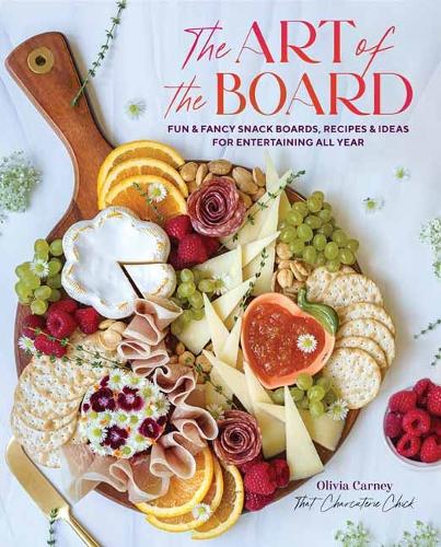 The Art of the Board: Fun & Fancy Snack Boards, Recipes & Ideas for Entertaining All Year