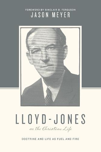 Lloyd-Jones on the Christian Life: Doctrine and Life as Fuel and Fire (Theologians on the Christian Life)