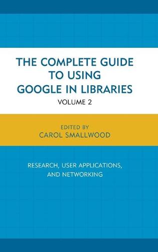 Complete Guide to Using Google in Libraries: Research, User Applications, and Networking: 2 (The Complete Guide to Using Google in Libraries)