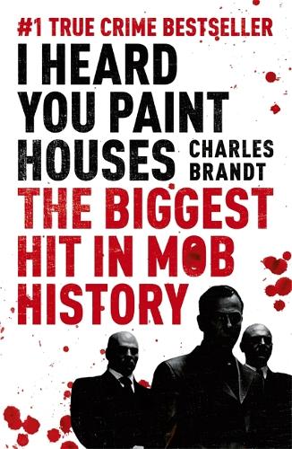 I Heard You Paint Houses: Frank the Irishman Sheeran, Jimmy Hoffa, and the Biggest Hit in Mob History