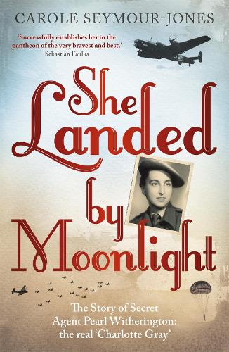 She Landed by Moonlight: The Story of Secret Agent Pearl Witherington: The Real Charlotte Gray