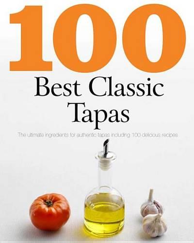 100 Best Classic Tapas: The Ultimate Ingredients for Authentic Tapas Including 100 Delicious Recipes