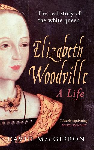 Elizabeth Woodville: A Life The Real Story of the White Queen