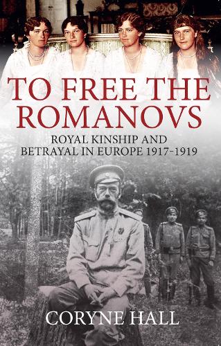 To Free the Romanovs: Royal Kinship and Betrayal in Europe 1917-1919