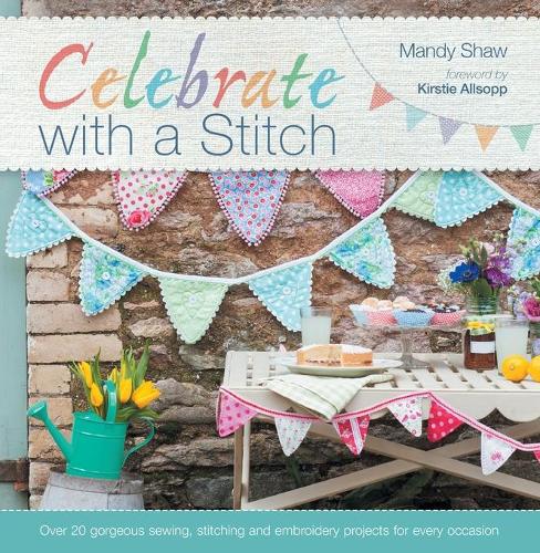 Celebrate With A Stitch: Over 20 gorgeous sewing, stitching and embroidery projects for every occasion