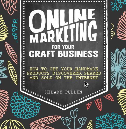 Online Marketing for Your Craft Business: How to get your handmade products discovered, shared and sold on the internet