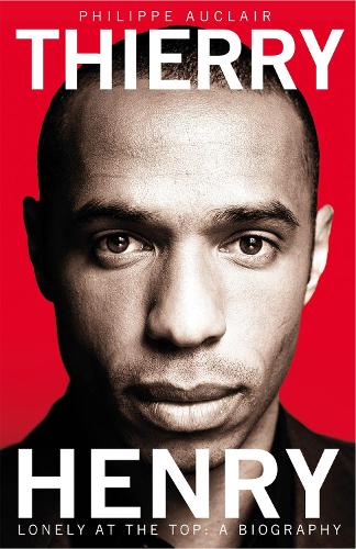 Thierry Henry: Lonely at the Top: Lonely at the Top: a Biography