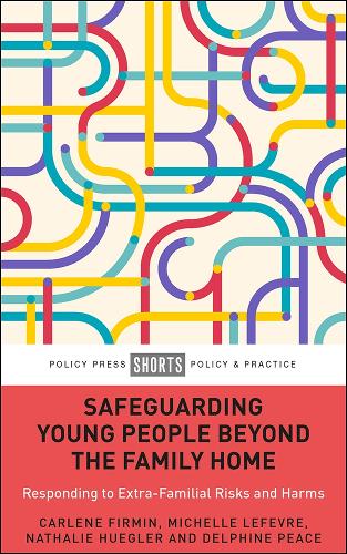 Safeguarding Young People beyond the Family Home: Responding to Extra-Familial Risks and Harms (Policy Press Shorts Policy & Practice)