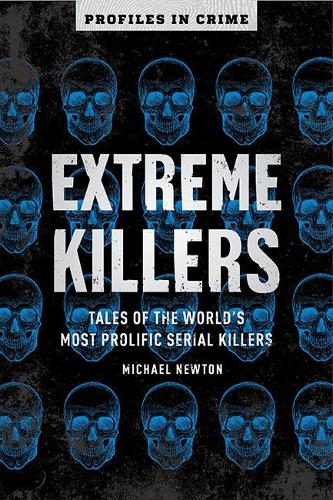 Extreme Killers: Tales of the World's Most Prolific Serial Killers: 4 (Profiles in Crime)