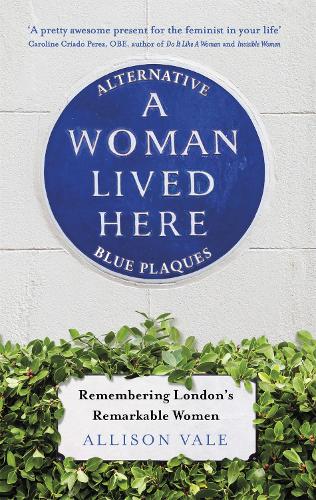 A Woman Lived Here: Alternative Blue Plaques, Remembering London's Remarkable Women