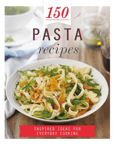 150 Pasta Recipes: Inspired Ideas for Everyday Cooking (150 Recipes)