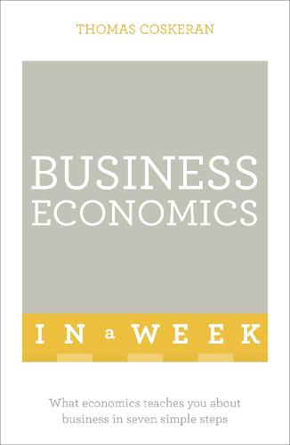 Business Economics In A Week: What Economics Teaches You About Business In Seven Simple Steps (Teach Yourself in a Week)
