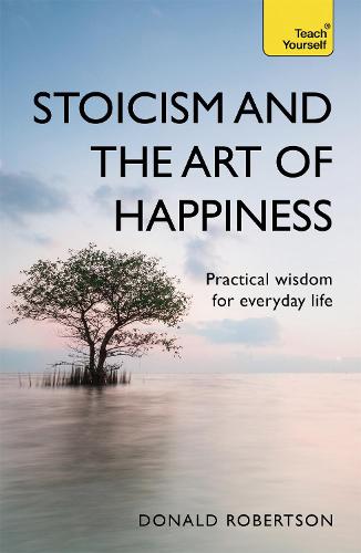 Stoicism and the Art of Happiness: Practical wisdom for everyday life: embrace perseverance, strength and happiness with stoic philosophy (Teach Yourself)